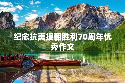 纪念抗美援朝胜利70周年优秀作文 纪念抗美援朝胜利70周年优秀作文