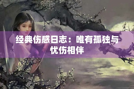 经典伤感日志:唯有孤独与忧伤相伴 经典伤感日志:唯有孤独与忧伤相伴
