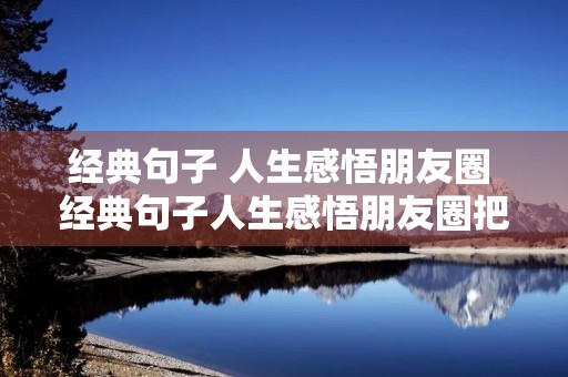 经典句子 人生感悟朋友圈 经典句子人生感悟朋友圈把朋友圈发风景怎么说