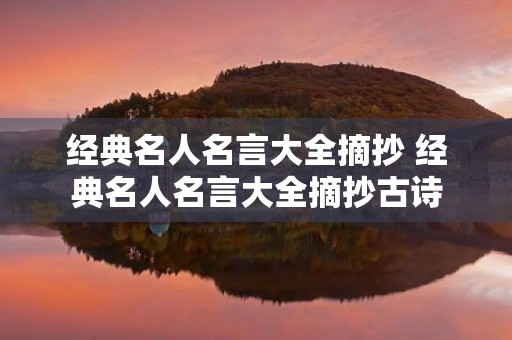 经典名人名言大全摘抄 经典名人名言大全摘抄古诗 经典名人名言大全摘抄 经典名人名言大全摘抄古诗