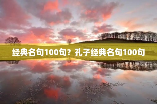 经典名句100句?孔子经典名句100句 经典名句100句?孔子经典名句100句