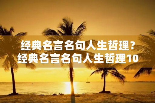 经典名言名句人生哲理?经典名言名句人生哲理100字 经典名言名句人生哲理?经典名言名句人生哲理100字