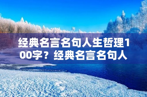 经典名言名句人生哲理100字?经典名言名句人生哲理100字左右 经典名言名句人生哲理100字?经典名言名句人生哲理100字左右