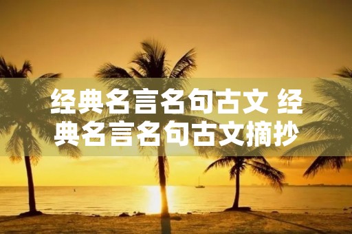 经典名言名句古文 经典名言名句古文摘抄 经典名言名句古文 经典名言名句古文摘抄