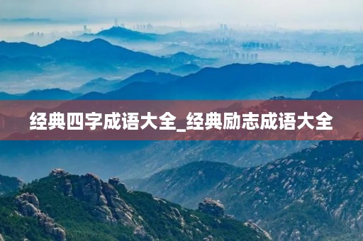 经典四字成语大全_经典励志成语大全