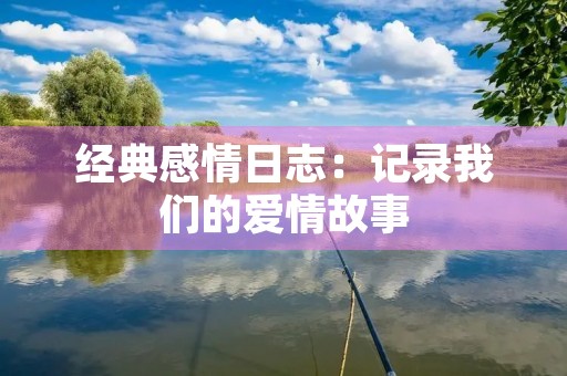 经典感情日志：记录我们的爱情故事