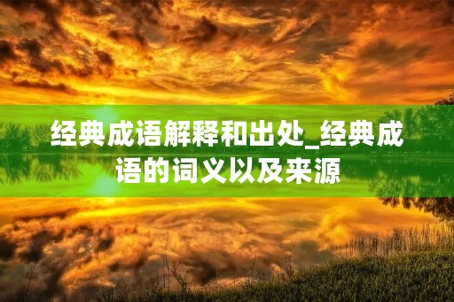 经典成语解释和出处_经典成语的词义以及来源 经典成语解释和出处_经典成语的词义以及来源