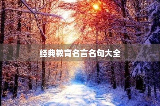 经典教育名言名句大全,经典教育名言名句大全四个字 经典教育名言名句大全,经典教育名言名句大全四个字
