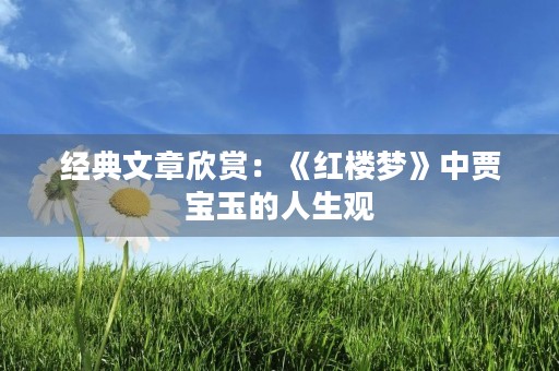 经典文章欣赏:《红楼梦》中贾宝玉的人生观 经典文章欣赏:《红楼梦》中贾宝玉的人生观