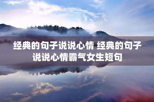 经典的句子说说心情 经典的句子说说心情霸气女生短句 经典的句子说说心情 经典的句子说说心情霸气女生短句