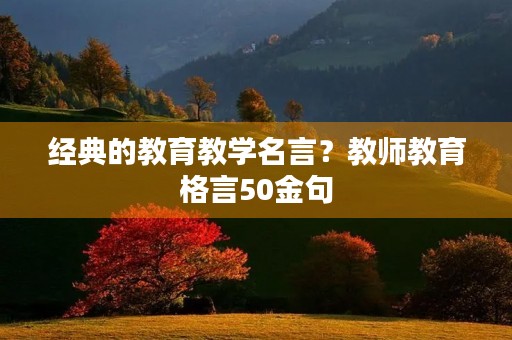 经典的教育教学名言?教师教育格言50金句 经典的教育教学名言?教师教育格言50金句