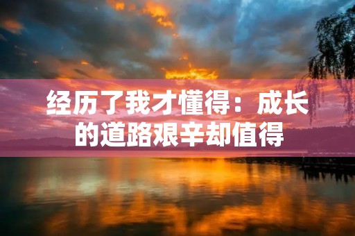 经历了我才懂得:成长的道路艰辛却值得 经历了我才懂得:成长的道路艰辛却值得
