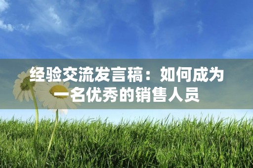 经验交流发言稿:如何成为一名优秀的销售人员 经验交流发言稿:如何成为一名优秀的销售人员