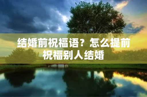 结婚前祝福语?怎么提前祝福别人结婚