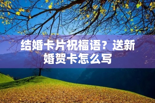 结婚卡片祝福语？送新婚贺卡怎么写