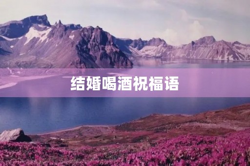 结婚喝酒祝福语，民间结婚喜话大全