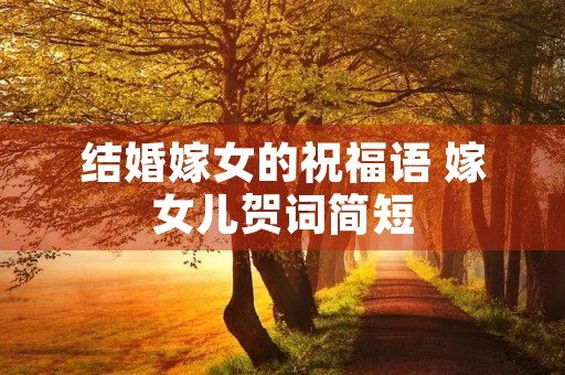 结婚嫁女的祝福语 嫁女儿贺词简短 结婚嫁女的祝福语 嫁女儿贺词简短