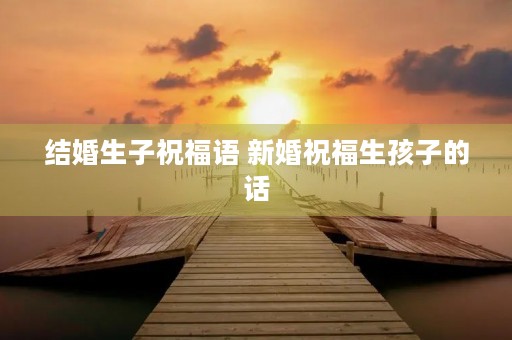 结婚生子祝福语 新婚祝福生孩子的话