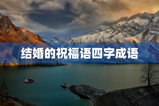 结婚的祝福语四字成语(新婚贺语八个字)