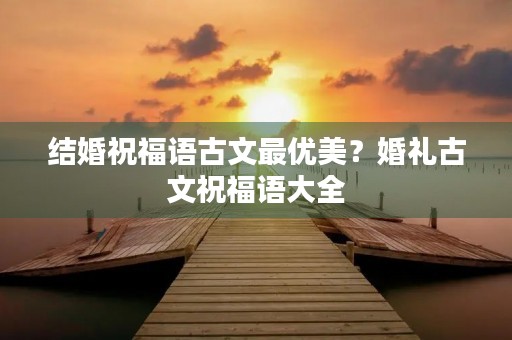 结婚祝福语古文最优美?婚礼古文祝福语大全