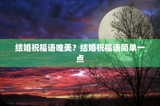 结婚祝福语唯美?结婚祝福语简单一点
