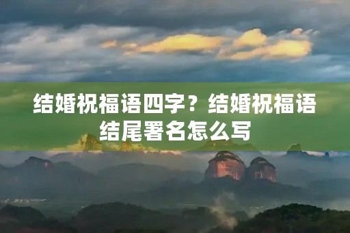 结婚祝福语四字？结婚祝福语结尾署名怎么写