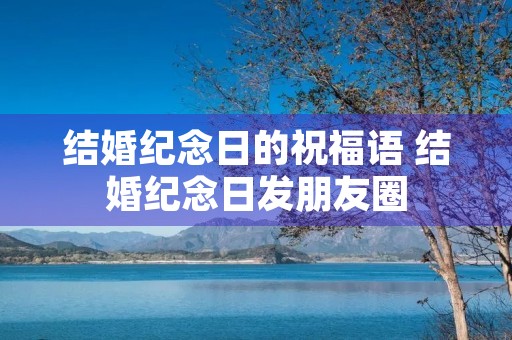 结婚纪念日的祝福语 结婚纪念日发朋友圈 结婚纪念日的祝福语 结婚纪念日发朋友圈