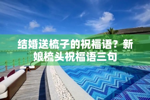 结婚送梳子的祝福语？新娘梳头祝福语三句