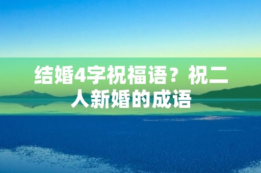 结婚4字祝福语？祝二人新婚的成语