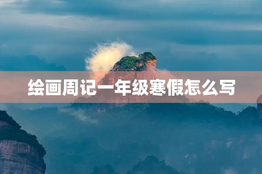 绘画周记一年级寒假怎么写 绘画周记一年级寒假怎么写