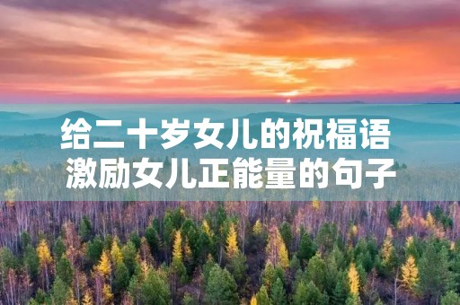 给二十岁女儿的祝福语 激励女儿正能量的句子