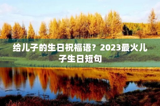 给儿子的生日祝福语?2023最火儿子生日短句