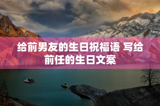 给前男友的生日祝福语 写给前任的生日文案