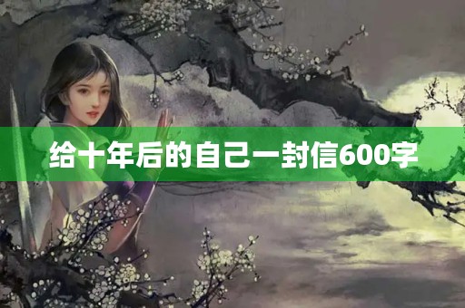 给十年后的自己一封信600字 给十年后的自己一封信600字