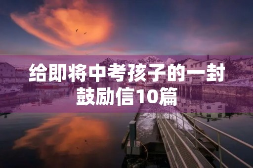 给即将中考孩子的一封鼓励信10篇 给即将中考孩子的一封鼓励信10篇