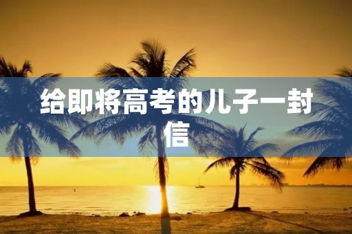 给即将高考的儿子一封信 给即将高考的儿子一封信
