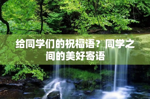 给同学们的祝福语?同学之间的美好寄语