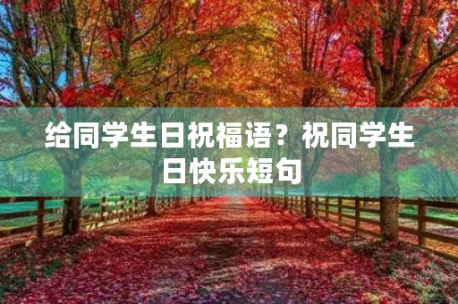给同学生日祝福语？祝同学生日快乐短句