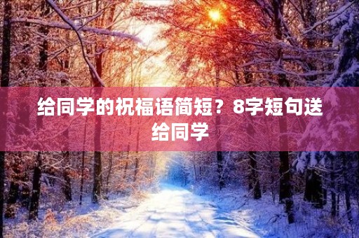 给同学的祝福语简短？8字短句送给同学