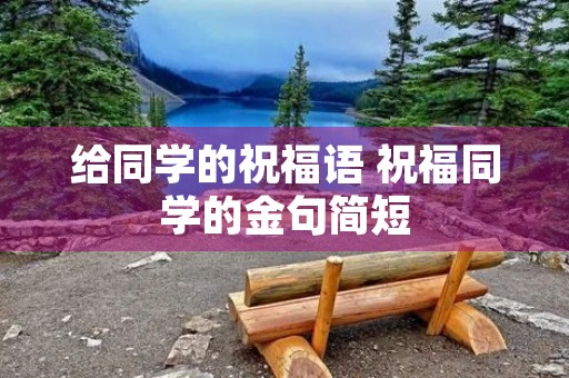 给同学的祝福语 祝福同学的金句简短