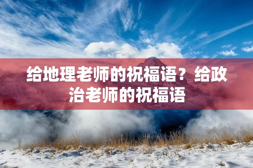 给地理老师的祝福语?给政治老师的祝福语