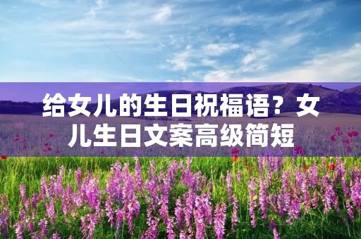给女儿的生日祝福语？女儿生日文案高级简短