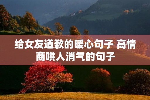 给女友道歉的暖心句子 高情商哄人消气的句子 给女友道歉的暖心句子 高情商哄人消气的句子