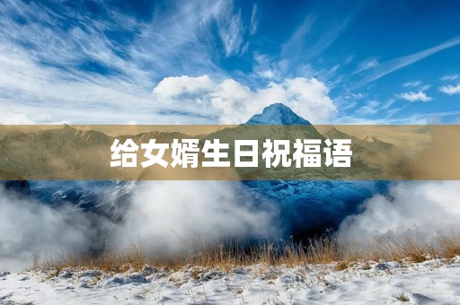 给女婿生日祝福语(给女婿生日最暖心短句)