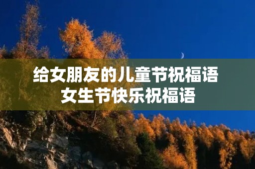 给女朋友的儿童节祝福语 女生节快乐祝福语