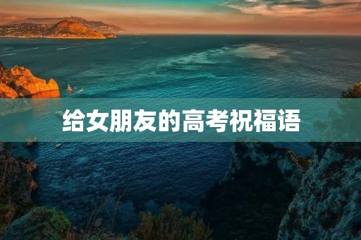 给女朋友的高考祝福语(发给女朋友的暖心话)