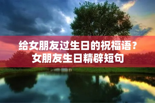 给女朋友过生日的祝福语?女朋友生日精辟短句