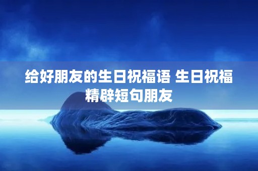 给好朋友的生日祝福语 生日祝福精辟短句朋友