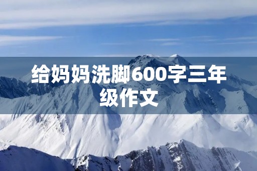 给妈妈洗脚600字三年级作文 给妈妈洗脚600字三年级作文