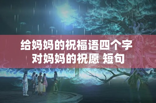 给妈妈的祝福语四个字 对妈妈的祝愿 短句